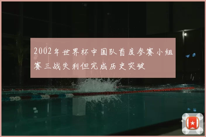 2002年世界杯中国队首度参赛小组赛三战失利但完成历史突破