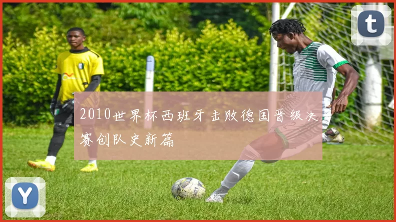 2010世界杯西班牙击败德国晋级决赛创队史新篇