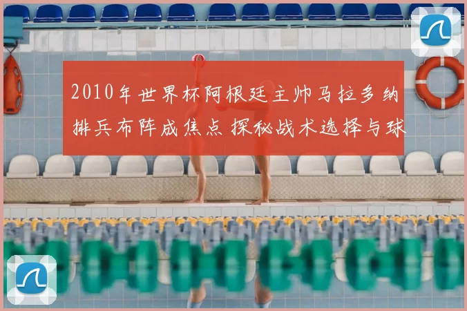 2010年世界杯阿根廷主帅马拉多纳排兵布阵成焦点 探秘战术选择与球队表现