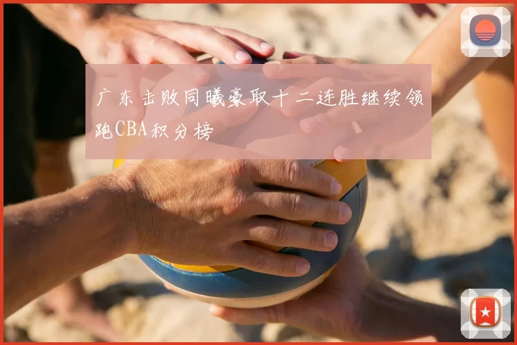 广东击败同曦豪取十二连胜继续领跑CBA积分榜