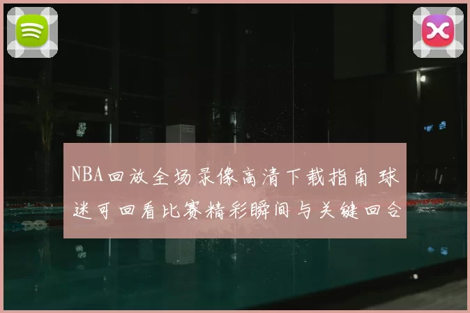 NBA回放全场录像高清下载指南 球迷可回看比赛精彩瞬间与关键回合