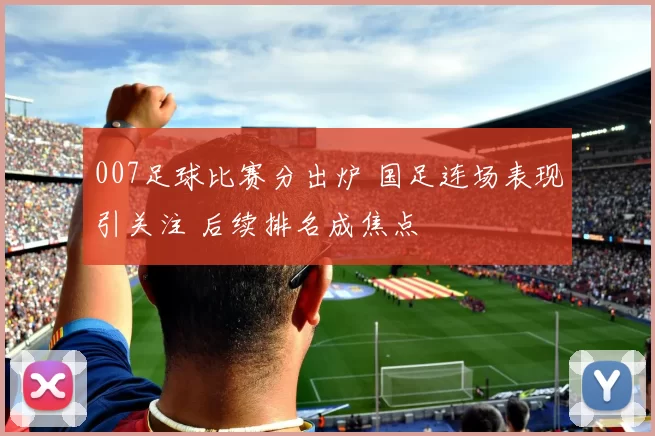007足球比赛分出炉 国足连场表现引关注 后续排名成焦点