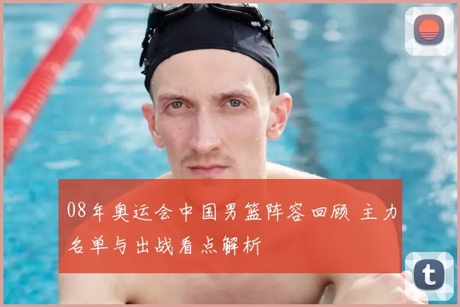 08年奥运会中国男篮阵容回顾 主力名单与出战看点解析