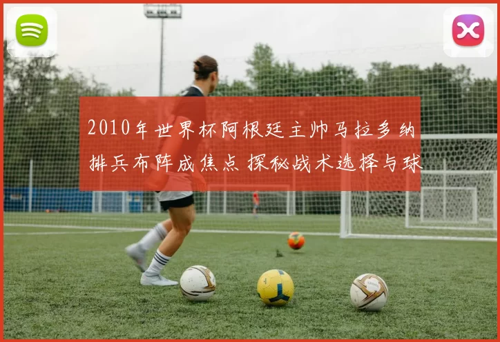 2010年世界杯阿根廷主帅马拉多纳排兵布阵成焦点 探秘战术选择与球队表现