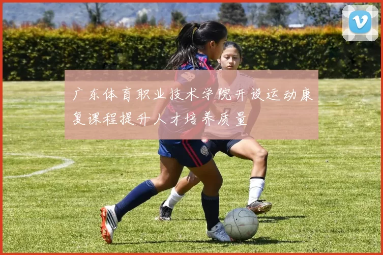 广东体育职业技术学院开设运动康复课程提升人才培养质量