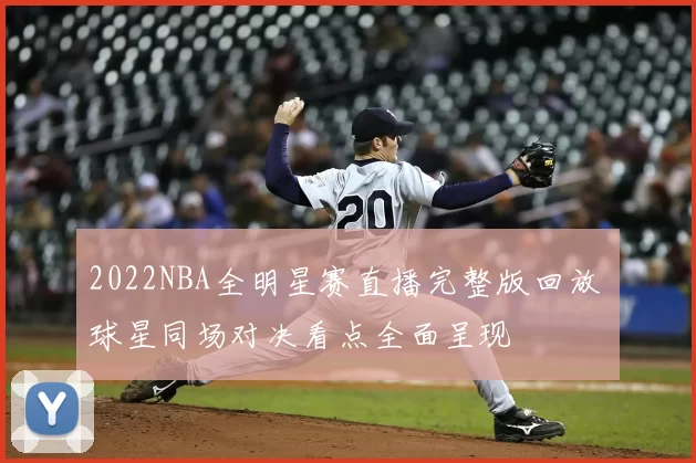 2022NBA全明星赛直播完整版回放 球星同场对决看点全面呈现