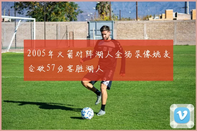 2005年火箭对阵湖人全场录像姚麦合砍57分客胜湖人