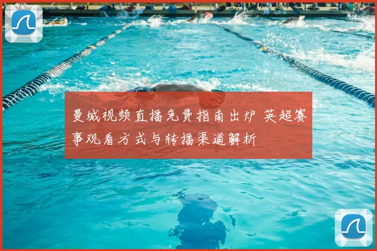 曼城视频直播免费指南出炉 英超赛事观看方式与转播渠道解析
