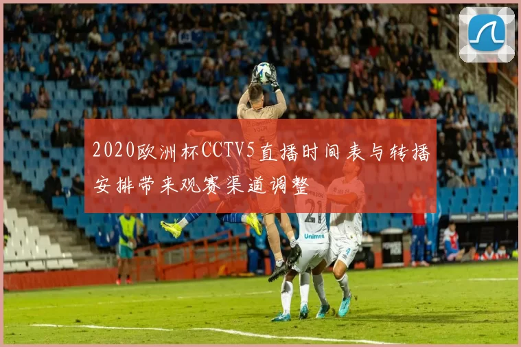 2020欧洲杯CCTV5直播时间表与转播安排带来观赛渠道调整
