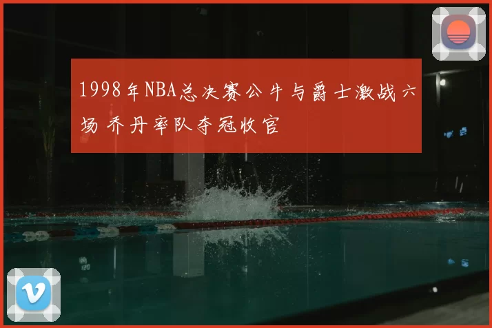 1998年NBA总决赛公牛与爵士激战六场 乔丹率队夺冠收官