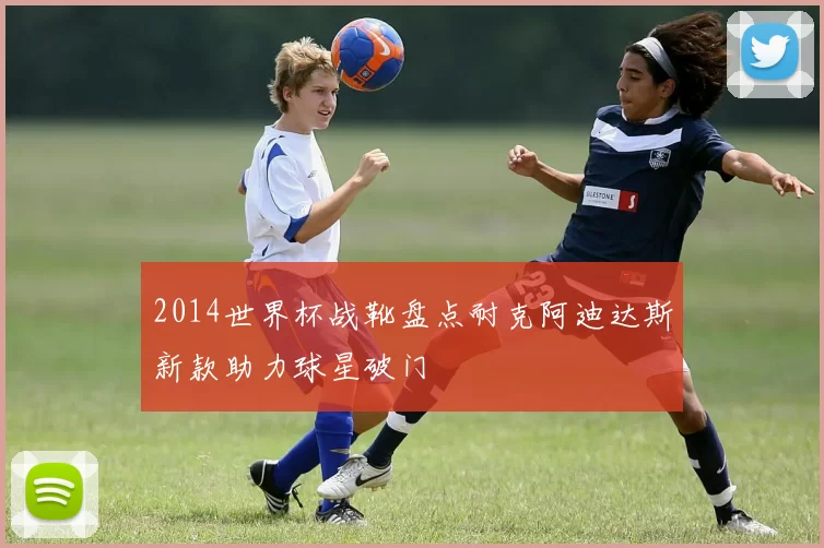 2014世界杯战靴盘点耐克阿迪达斯新款助力球星破门
