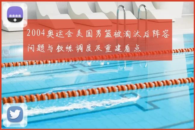 2004奥运会美国男篮被淘汰后阵容问题与教练调度及重建看点