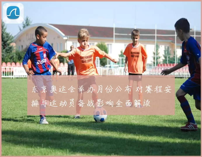 东京奥运会举办月份公布 对赛程安排与运动员备战影响全面解读