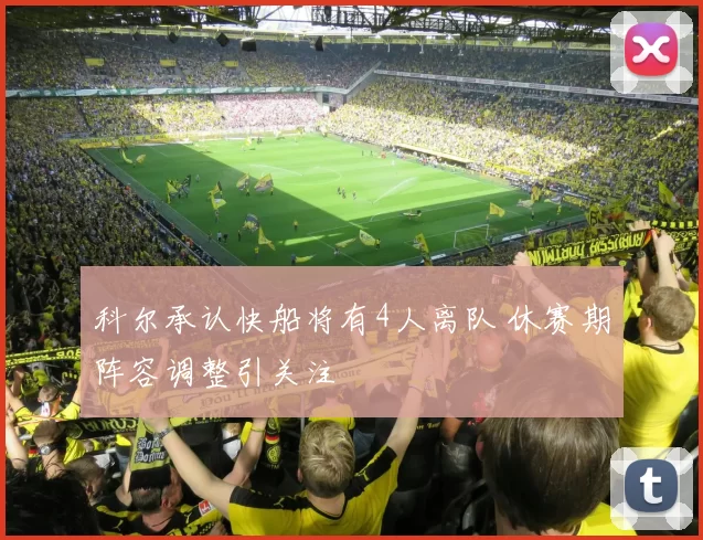 科尔承认快船将有4人离队 休赛期阵容调整引关注
