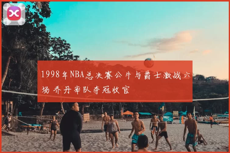 1998年NBA总决赛公牛与爵士激战六场 乔丹率队夺冠收官