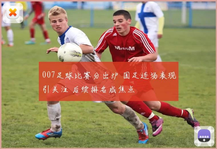 007足球比赛分出炉 国足连场表现引关注 后续排名成焦点