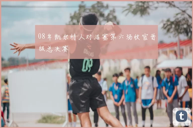 08年凯尔特人对活塞第六场收官晋级总决赛