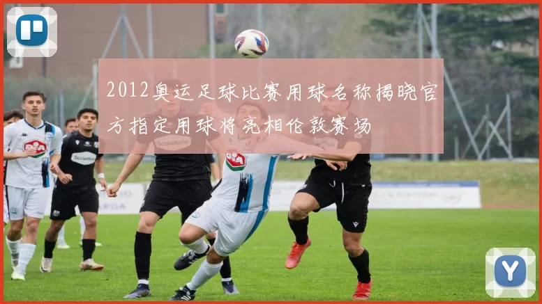 2012奥运足球比赛用球名称揭晓官方指定用球将亮相伦敦赛场