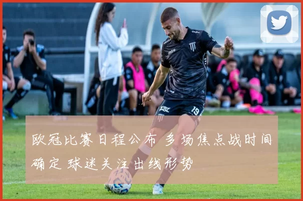 欧冠比赛日程公布 多场焦点战时间确定 球迷关注出线形势