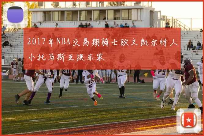 2017年NBA交易期骑士欧文凯尔特人小托马斯互换东家